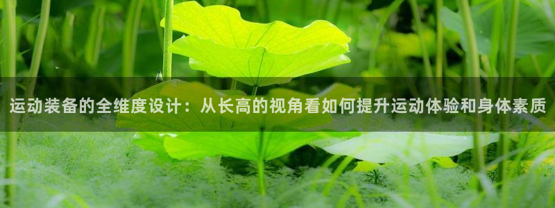 意昂4集团简介：运动装备的全维度设计：从长高的视角看如何提升