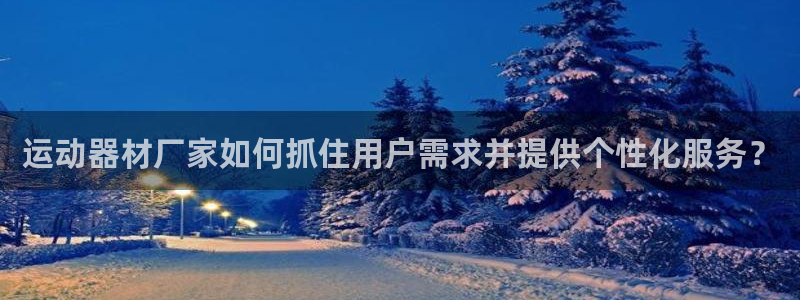意昂4娱乐下载：运动器材厂家如何抓住用户需求并提供个性化服务