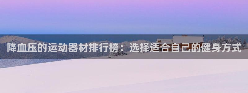 注册意昂4：降血压的运动器材排行榜：选择适合自己的健身方式