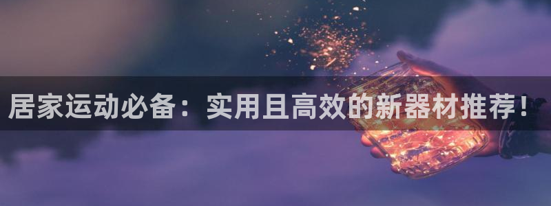 意昂体育4平台注册流程图：居家运动必备：实用且高效的新器材推