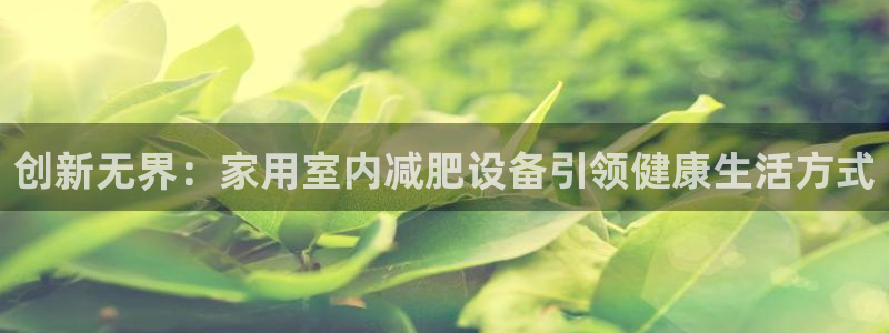 意昂体育4招商电话号码：创新无界：家用室内减肥设备引领健康生