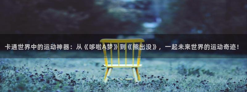 意昂体育4平台假的吗是真的吗吗：卡通世界中的运动神器：从《哆