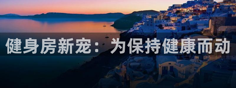 意昂4娱乐代理怎么样：健身房新宠：为保持健康而动