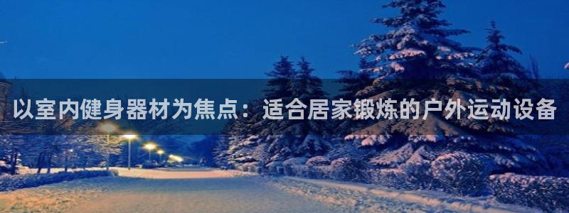 意昂体育4注册：以室内健身器材为焦点：适合居家锻炼的户外运动