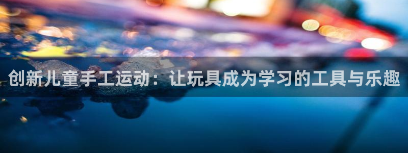 意昂4娱乐下载：创新儿童手工运动：让玩具成为学习的工具与乐趣